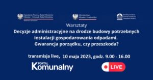Zapowiedź: Decyzje administracyjne na drodze budowy potrzebnych instalacji gospodarowania odpadami [Transmisja LIVE 10 maja od godziny 9.00]